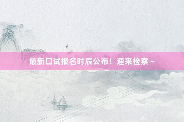最新口试报名时辰公布！速来检察～