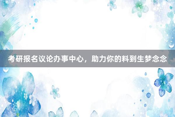 考研报名议论办事中心，助力你的料到生梦念念