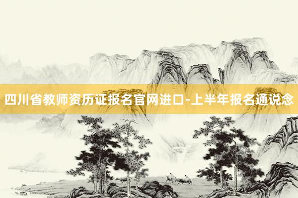 四川省教师资历证报名官网进口-上半年报名通说念