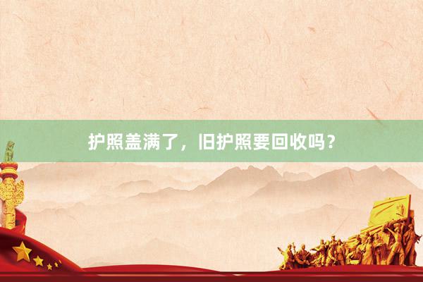 护照盖满了，旧护照要回收吗？