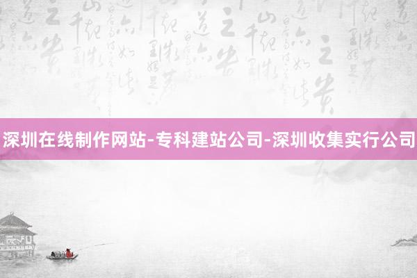 深圳在线制作网站-专科建站公司-深圳收集实行公司