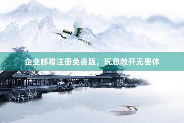 企业邮箱注册免费版，玩忽敞开无罢休
