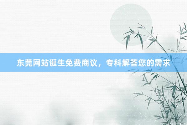 东莞网站诞生免费商议，专科解答您的需求