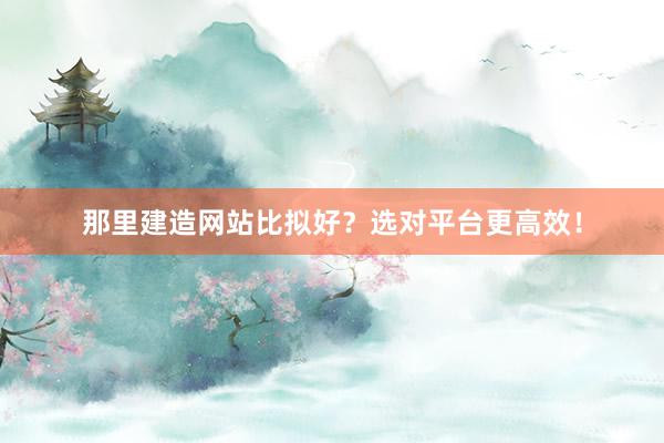 那里建造网站比拟好？选对平台更高效！