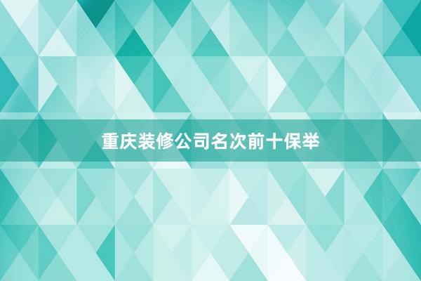 重庆装修公司名次前十保举