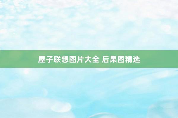 屋子联想图片大全 后果图精选