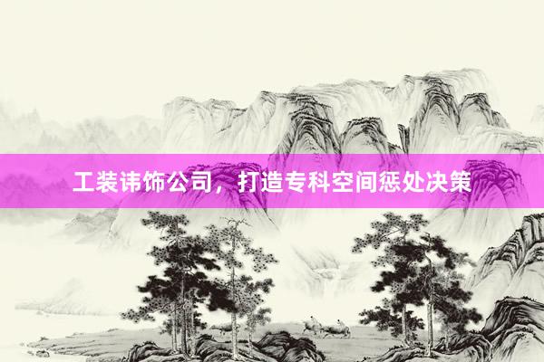工装讳饰公司，打造专科空间惩处决策