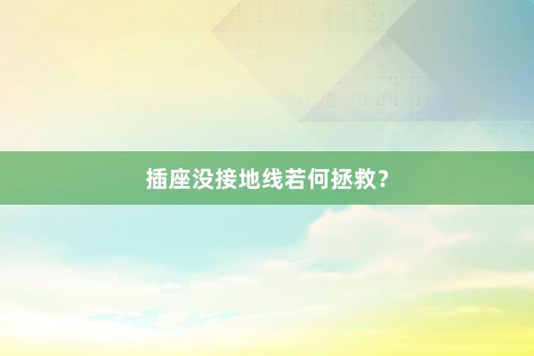 插座没接地线若何拯救？