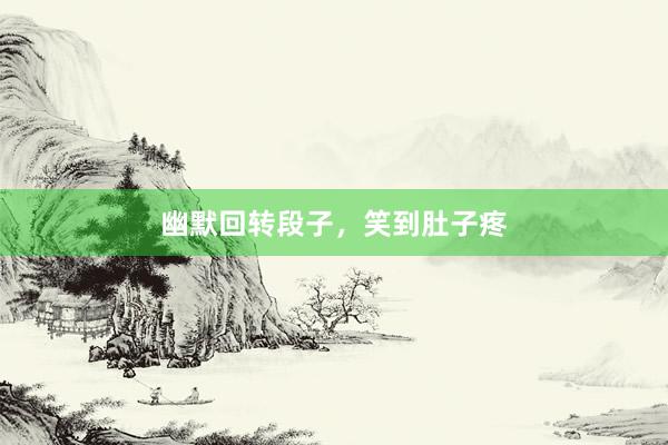 幽默回转段子，笑到肚子疼