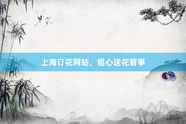 上海订花网站，粗心送花管事