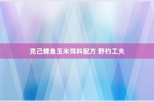 克己鲤鱼玉米饵料配方 野钓工夫