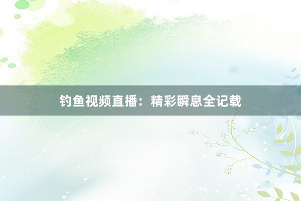 钓鱼视频直播：精彩瞬息全记载