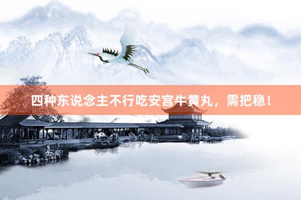 四种东说念主不行吃安宫牛黄丸，需把稳！