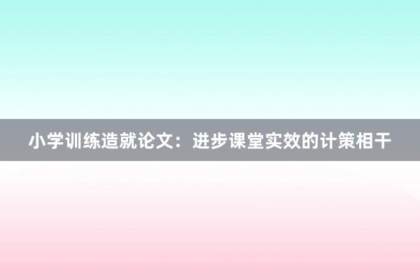 小学训练造就论文：进步课堂实效的计策相干