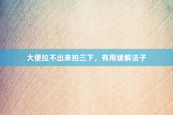 大便拉不出来拍三下，有用缓解法子